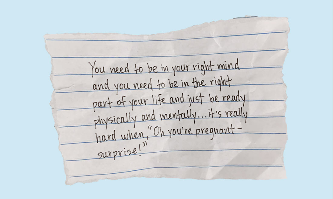 You need to be in your right mind and you need to be in the right part of your life and just be ready physically and mentally … it’s really hard when, ‘Oh you’re pregnant—surprise!